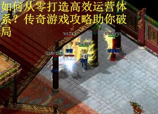 如何从零打造高效运营体系？传奇游戏攻略助你破局