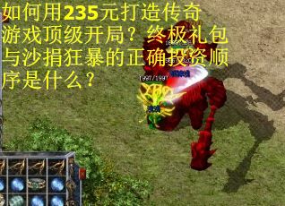 如何用235元打造传奇游戏顶级开局?终极礼包与沙捐狂暴的正确投资顺序是什么? 如何用235元打造传奇游戏顶级开局?终极礼包与沙捐狂暴的正确投资顺序是什么?