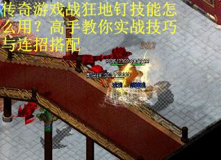 传奇游戏战狂地钉技能怎么用?高手教你实战技巧与连招搭配 传奇游戏战狂地钉技能怎么用?高手教你实战技巧与连招搭配