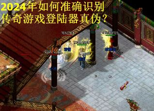 2024年如何准确识别传奇游戏登陆器真伪？