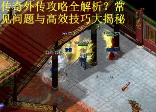 传奇外传攻略全解析？常见问题与高效技巧大揭秘