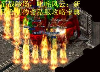 征战沙场，叱咤风云：新回合制传奇私服攻略宝典
