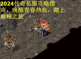 2024传奇私服攻略指南：唤醒青春热血，踏上巅峰之旅
