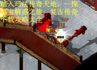 踏入玛法传奇天地，一探秘宝解惑之旅：复古传奇下载攻略大全