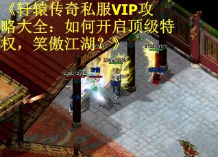 《轩辕传奇私服VIP攻略大全：如何开启顶级特权，笑傲江湖？》