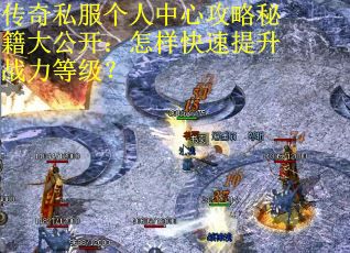 传奇私服个人中心攻略秘籍大公开：怎样快速提升战力等级？
