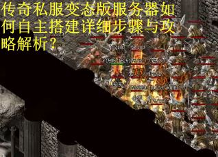 传奇私服变态版服务器如何自主搭建详细步骤与攻略解析？