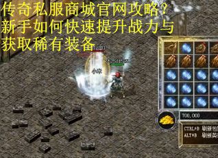 传奇私服商城官网攻略？新手如何快速提升战力与获取稀有装备