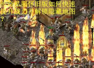 传奇私服怀旧版如何快速提升战力并解锁隐藏地图？