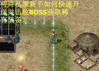 传奇私服新手如何快速升级并击败BOSS获取稀有装备？