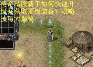 传奇私服新手如何快速升级并获取顶级装备？攻略技巧大揭秘