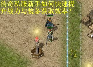 传奇私服新手如何快速提升战力与装备获取效率？