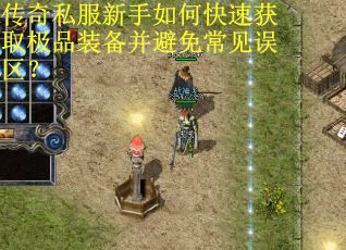 传奇私服新手如何快速获取极品装备并避免常见误区? 传奇私服新手如何快速获取极品装备并避免常见误区?