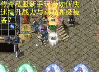传奇私服新手玩家如何快速提升战力与获取高级装备？