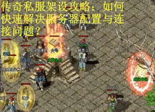 传奇私服架设攻略：如何快速解决服务器配置与连接问题？