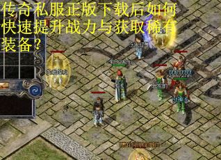 传奇私服正版下载后如何快速提升战力与获取稀有装备？