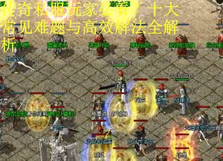 传奇私服玩家必看？十大常见难题与高效解法全解析