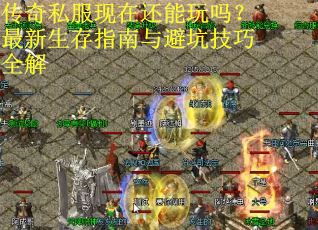 传奇私服现在还能玩吗？最新生存指南与避坑技巧全解