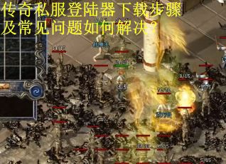 传奇私服登陆器下载步骤及常见问题如何解决？