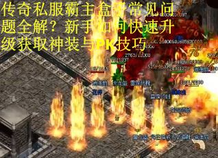 传奇私服霸主盒子常见问题全解？新手如何快速升级获取神装与PK技巧