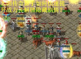太阳传奇新手如何快速提升战力并解锁隐藏剧情？