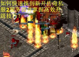 如何快速找到新开传奇私服2服务器并掌握高效升级技巧？