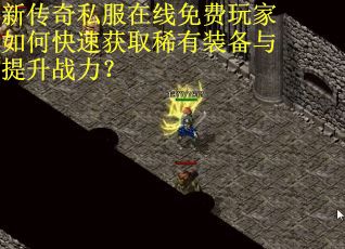 新传奇私服在线免费玩家如何快速获取稀有装备与提升战力? 新传奇私服在线免费玩家如何快速获取稀有装备与提升战力?
