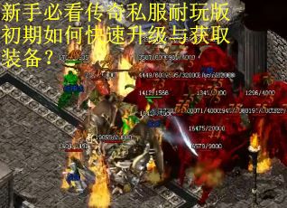 新手必看传奇私服耐玩版初期如何快速升级与获取装备？