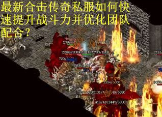 最新合击传奇私服如何快速提升战斗力并优化团队配合？
