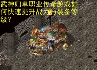 武神归单职业传奇游戏如何快速提升战力与装备等级？