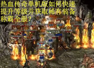 热血传奇单机版如何快速提升等级并获取稀有装备称霸全服？