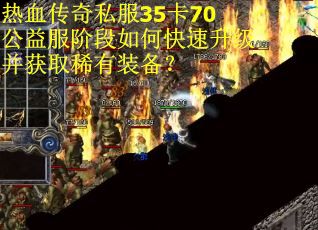 热血传奇私服35卡70公益服阶段如何快速升级并获取稀有装备？