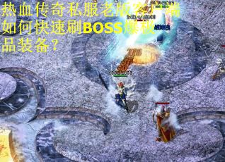 热血传奇私服老版客户端如何快速刷BOSS爆极品装备？