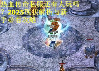 热血传奇私服还有人玩吗?2025现状解析与新手必看攻略 热血传奇私服还有人玩吗?2025现状解析与新手必看攻略