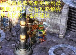 玩传奇私服需要更新到最新版本吗？必看攻略解析版本优劣与选择建议