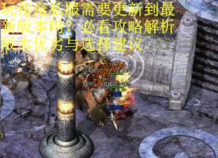 玩传奇私服需要更新到最新版本吗？必看攻略解析版本优劣与选择建议