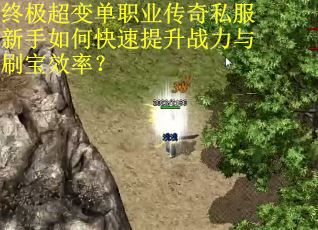 终极超变单职业传奇私服新手如何快速提升战力与刷宝效率? 终极超变单职业传奇私服新手如何快速提升战力与刷宝效率?