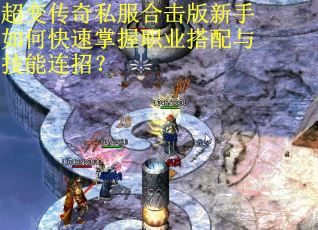 超变传奇私服合击版新手如何快速掌握职业搭配与技能连招？