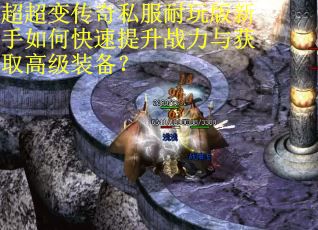 超超变传奇私服耐玩版新手如何快速提升战力与获取高级装备？