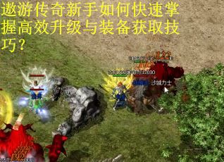 遨游传奇新手如何快速掌握高效升级与装备获取技巧？