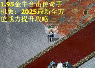 1.95金牛合击传奇手机版：2025最新全方位战力提升攻略