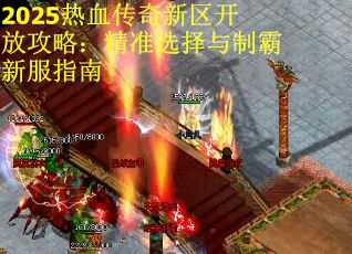 2025热血传奇新区开放攻略：精准选择与制霸新服指南