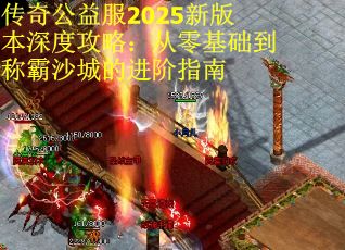 传奇公益服2025新版本深度攻略：从零基础到称霸沙城的进阶指南