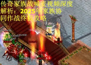 传奇家族战喊麦视频深度解析：2025年家族协同作战终极攻略