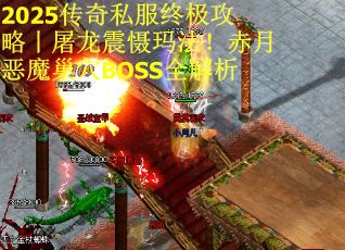 2025传奇私服终极攻略丨屠龙震慑玛法！赤月恶魔巢穴BOSS全解析