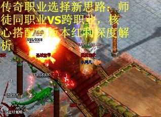 传奇职业选择新思路：师徒同职业VS跨职业，核心搭配与版本红利深度解析