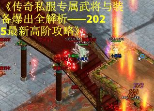 《传奇私服专属武将与装备爆出全解析——2025最新高阶攻略》