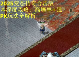 2025变态传奇合击版本深度攻略：高爆率+强PK玩法全解析