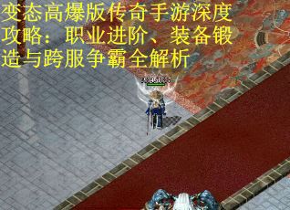变态高爆版传奇手游深度攻略：职业进阶、装备锻造与跨服争霸全解析