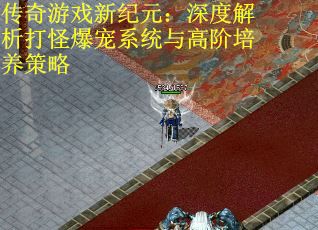 传奇游戏新纪元：深度解析打怪爆宠系统与高阶培养策略